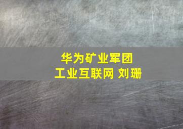 华为矿业军团 工业互联网 刘珊